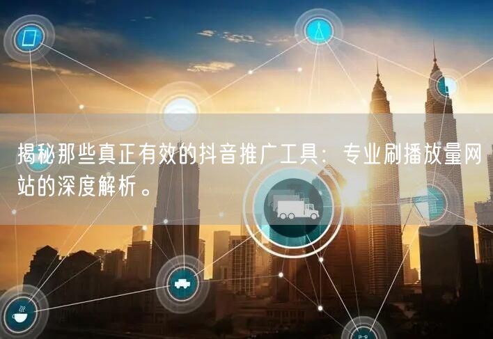 揭秘那些真正有效的抖音推广工具：专业刷播放量网站的深度解析。