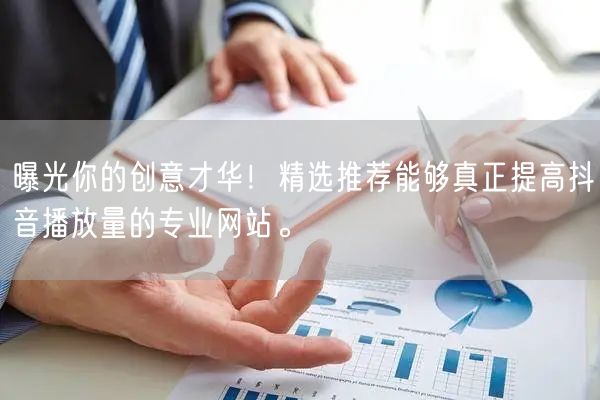 曝光你的创意才华！精选推荐能够真正提高抖音播放量的专业网站。