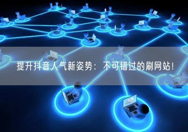 提升抖音人气新姿势：不可错过的刷网站！