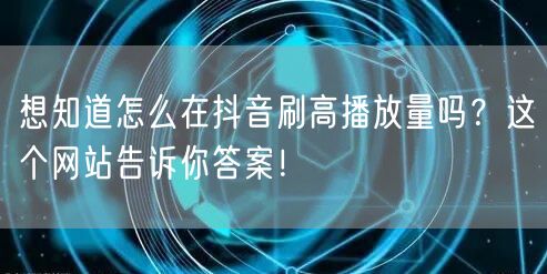 想知道怎么在抖音刷高播放量吗？这个网站告诉你答案！