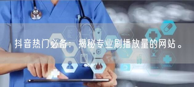 抖音热门必备：揭秘专业刷播放量的网站。