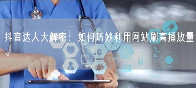 抖音达人大解密：如何巧妙利用网站刷高播放量。