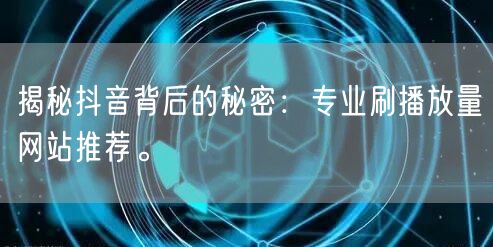 揭秘抖音背后的秘密：专业刷播放量网站推荐。