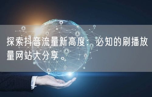 探索抖音流量新高度：必知的刷播放量网站大分享。