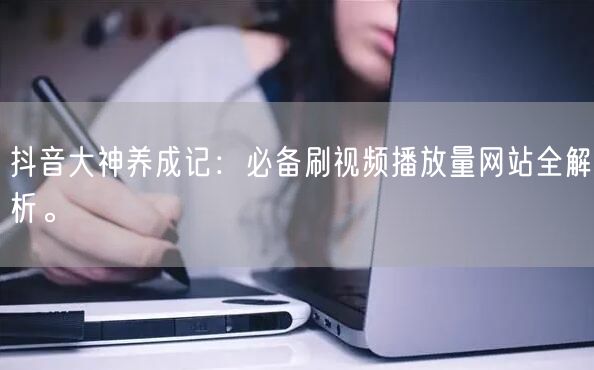 抖音大神养成记：必备刷视频播放量网站全解析。