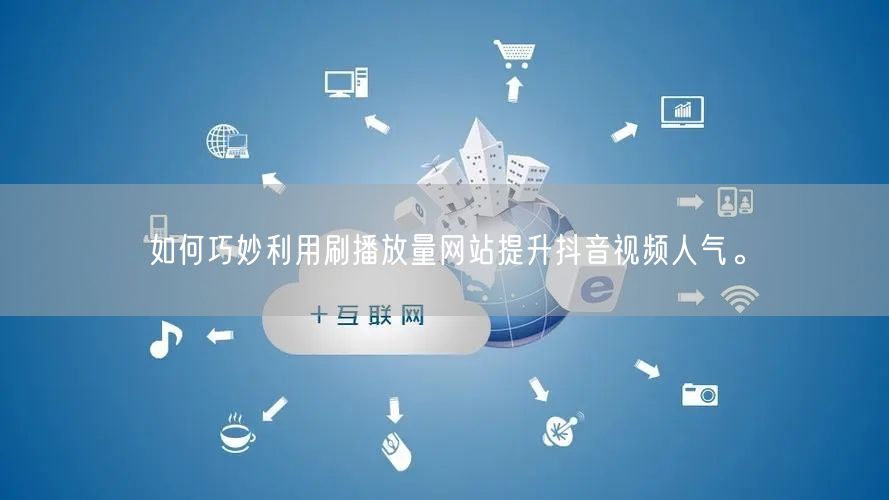 如何巧妙利用刷播放量网站提升抖音视频人气。