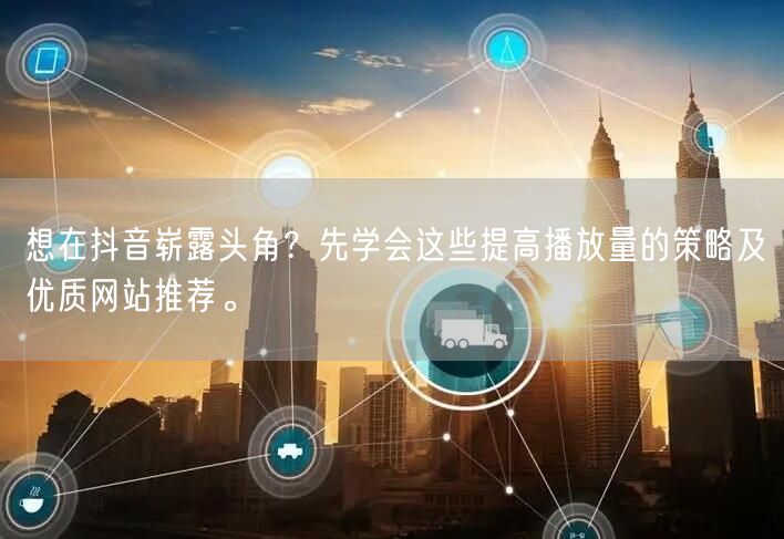 想在抖音崭露头角？先学会这些提高播放量的策略及优质网站推荐。