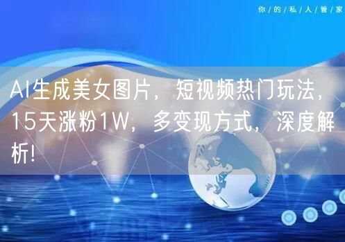 AI生成美女图片，短视频热门玩法，15天涨粉1W，多变现方式，深度解析!