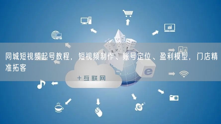 同城短视频起号教程，短视频制作、账号定位、盈利模型，门店精准拓客