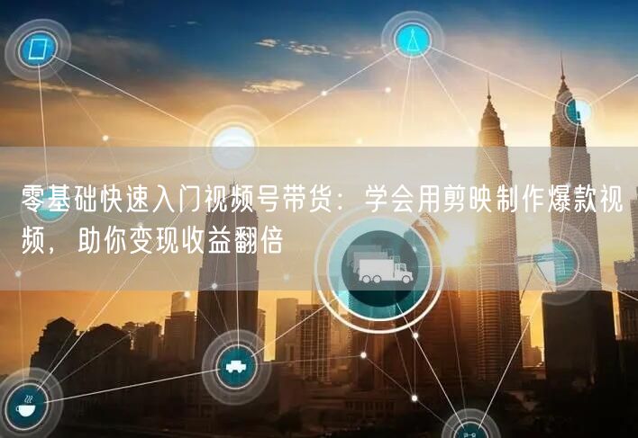 零基础快速入门视频号带货：学会用剪映制作爆款视频，助你变现收益翻倍