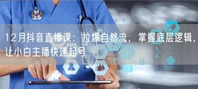 12月抖音直播课：拉爆自然流，掌握底层逻辑，让小白主播快速起号