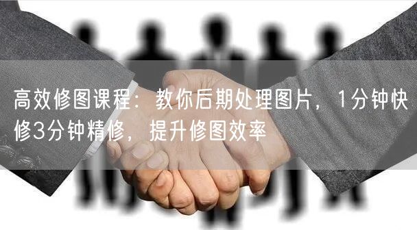 高效修图课程:教你后期处理图片,1分钟快修3分钟精修,提升修图效率