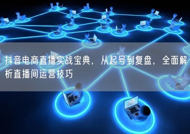 抖音电商直播实战宝典，从起号到复盘，全面解析直播间运营技巧