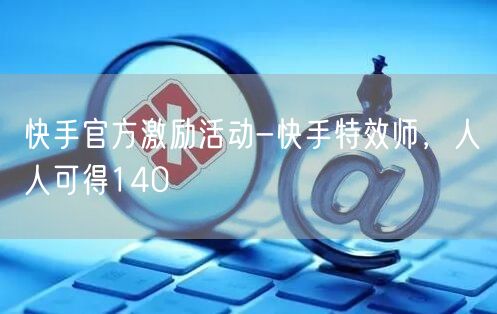 快手官方激励活动-快手特效师，人人可得140