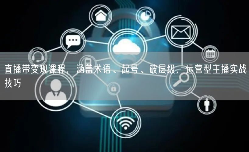 直播带变现课程，涵盖术语、起号、破层级，运营型主播实战技巧