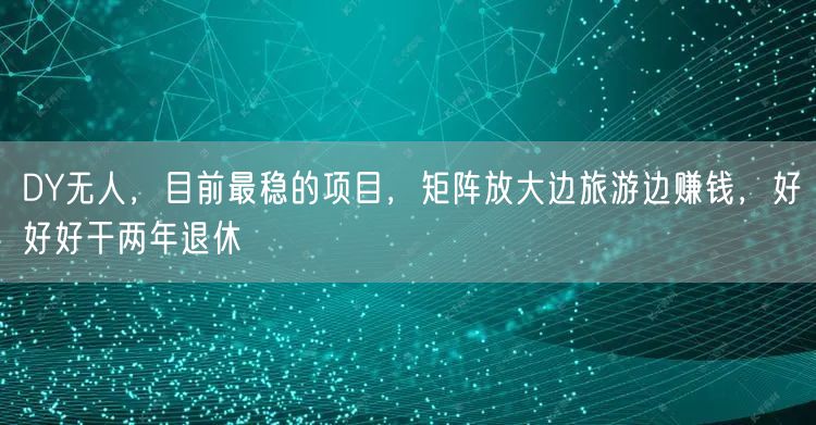 DY无人,目前最稳的项目,矩阵放大边旅游边赚钱,好好好干两年退休