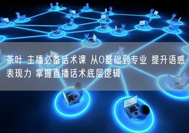 茶叶 主播必备话术课 从0基础到专业 提升语感表现力 掌握直播话术底层逻辑