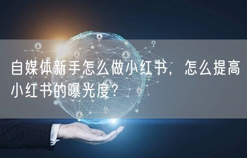 自媒体新手怎么做小红书,怎么提高小红书的曝光度?