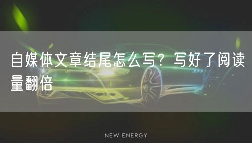 自媒体文章结尾怎么写？写好了阅读量翻倍