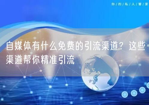 自媒体有什么免费的引流渠道？这些渠道帮你精准引流