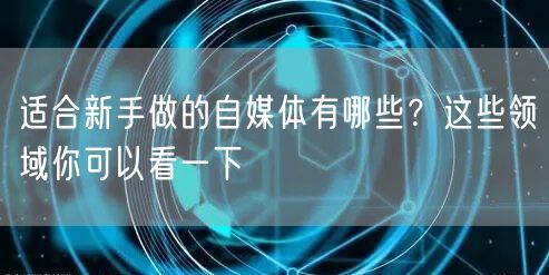 适合新手做的自媒体有哪些？这些领域你可以看一下