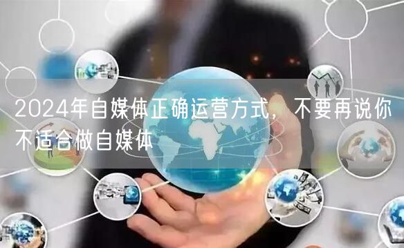 2024年自媒体正确运营方式，不要再说你不适合做自媒体