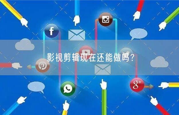 影视剪辑现在还能做吗？