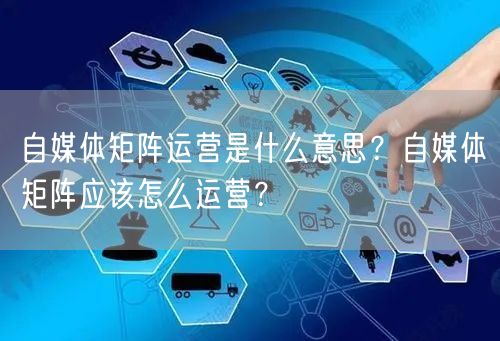 自媒体矩阵运营是什么意思？自媒体矩阵应该怎么运营？
