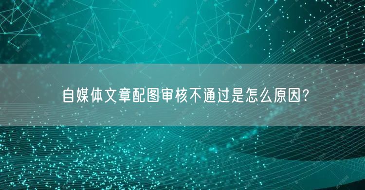 自媒体文章配图审核不通过是怎么原因？