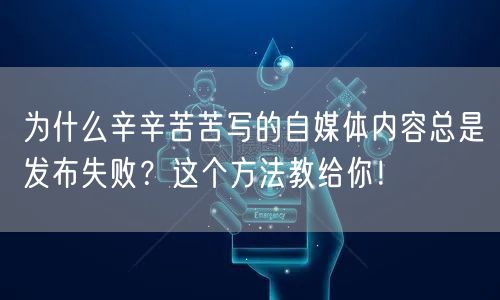 为什么辛辛苦苦写的自媒体内容总是发布失败？这个方法教给你！