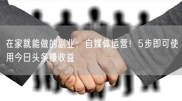在家就能做的副业：自媒体运营！5步即可使用今日头条赚收益