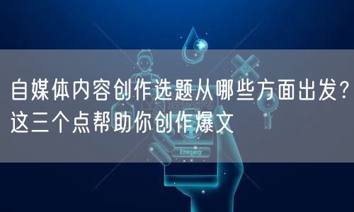 自媒体内容创作选题从哪些方面出发？这三个点帮助你创作爆文