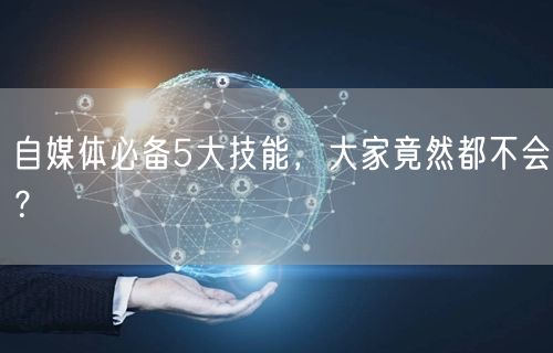 自媒体必备5大技能，大家竟然都不会？