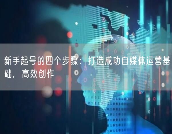 新手起号的四个步骤：打造成功自媒体运营基础，高效创作