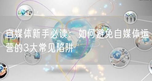 自媒体新手必读：如何避免自媒体运营的3大常见陷阱