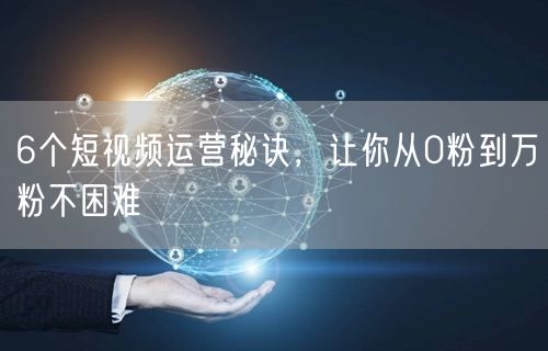 6个短视频运营秘诀，让你从0粉到万粉不困难