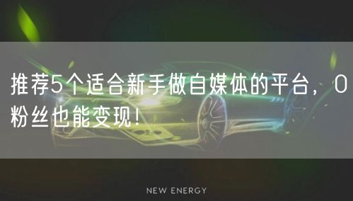 推荐5个适合新手做自媒体的平台,0粉丝也能变现!
