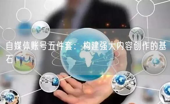 自媒体账号五件套：构建强大内容创作的基石
