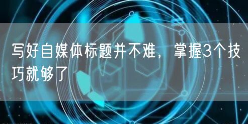 写好自媒体标题并不难，掌握3个技巧就够了