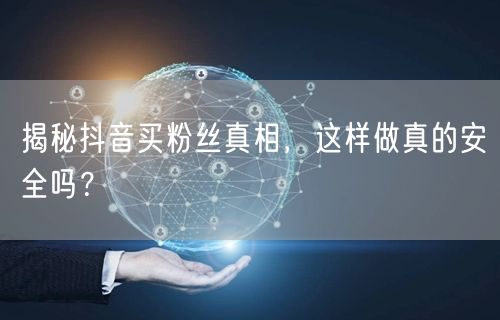 揭秘抖音买粉丝真相,这样做真的安全吗?