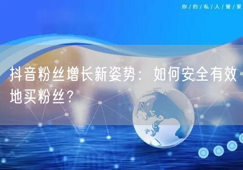 抖音粉丝增长新姿势:如何安全有效地买粉丝?