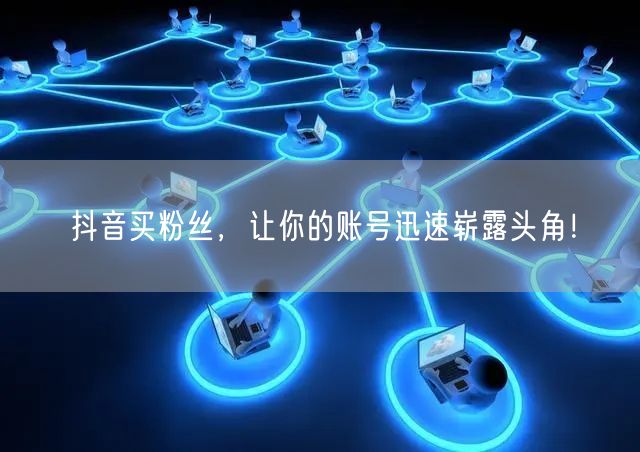 抖音买粉丝,让你的账号迅速崭露头角!