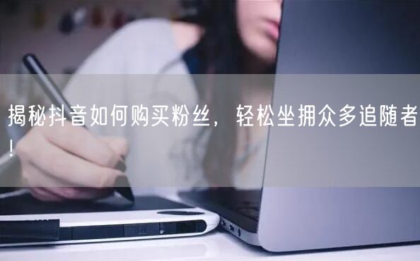 揭秘抖音如何购买粉丝,轻松坐拥众多追随者!