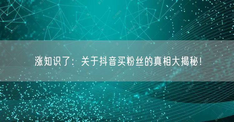 涨知识了:关于抖音买粉丝的真相大揭秘!