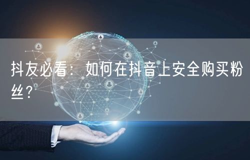 抖友必看：如何在抖音上安全购买粉丝？