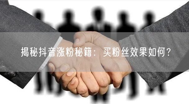揭秘抖音涨粉秘籍：买粉丝效果如何？
