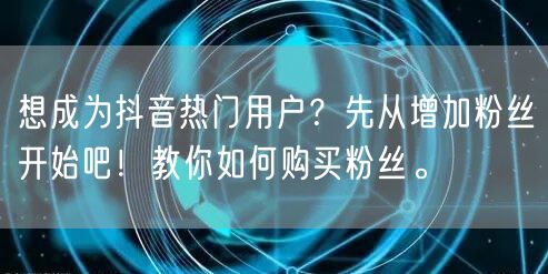 想成为抖音热门用户？先从增加粉丝开始吧！教你如何购买粉丝。