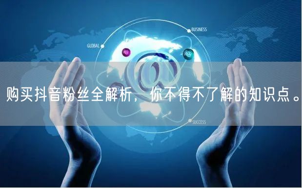 购买抖音粉丝全解析，你不得不了解的知识点。
