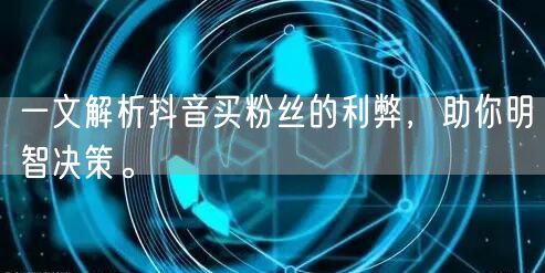 一文解析抖音买粉丝的利弊,助你明智决策。