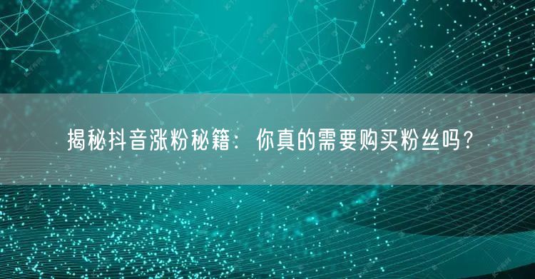 揭秘抖音涨粉秘籍:你真的需要购买粉丝吗?